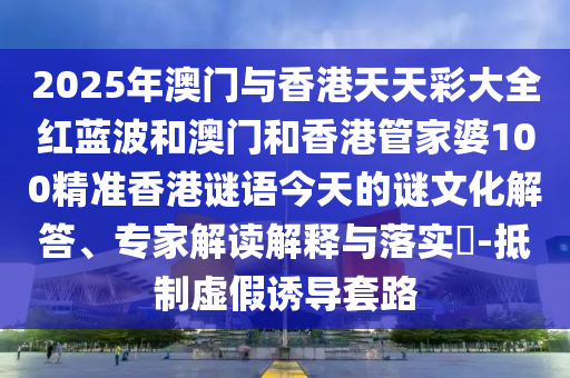 2025年澳门与香港天天彩大全红蓝波和澳门和香港管家婆100精准香港谜语今天的谜文化解答、专家解读解释与落实​-抵制虚假诱导套路